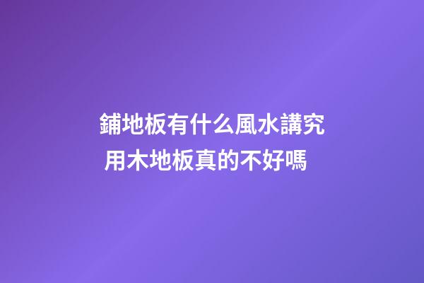 鋪地板有什么風水講究 用木地板真的不好嗎